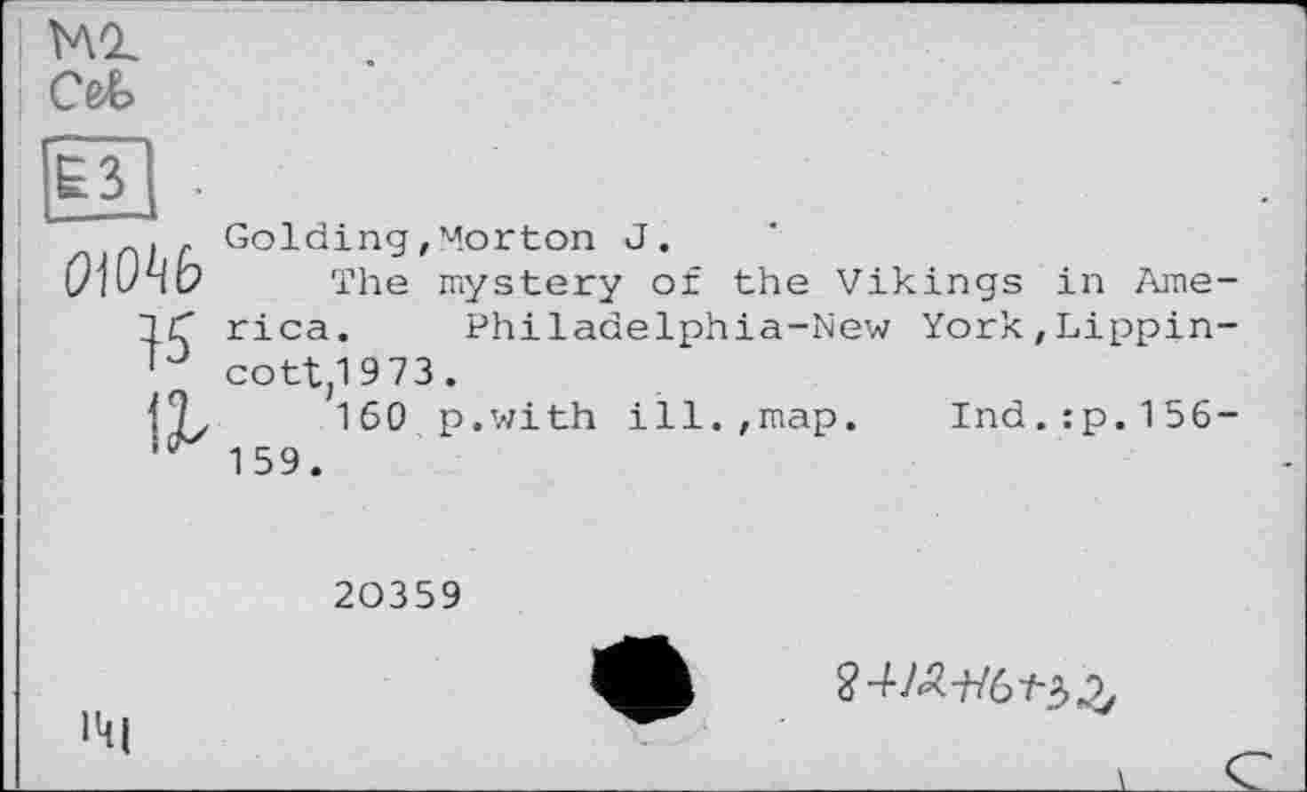 ﻿і мг
’ Cet
Ё. •
OW^b
15

Golding,Morton J.
The mystery of the Vikings in America. Philadelphia-New York,Lippincott^ 9 73.
160 p.with ill.,map. Ind.:p.156-159.
20359
•41
